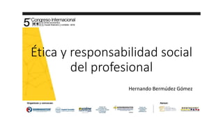 Ética y responsabilidad social
del profesional
Hernando Bermúdez Gómez
 