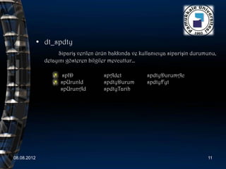 • dt_spdty
                    Sipariş verilen ürün hakkında ve kullanıcıya siparişin durumunu,
               detayını gösteren bilgiler mevcuttur…

                     spID             spAdet            spdtyDurumAc
                     spUrunId         spdtyDurum        spdtyFyt
                     spUrunAd         spdtyTarih




08.08.2012                                                                      11
 