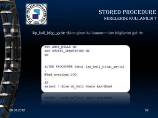 Stored procedure
                                                          nerelerde kullanildi ?


             Sp_kull_bilgi_getir: Adını giren kullanıcının tüm bilgilerini getirir.




08.08.2012                                                                            52
 