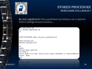 Stored procedure
                                                        nerelerde kullanildi ?


             Sp_kull_loginKontrol: Giriş yapabilmek için kullanıcı adı ve şifrenin
             kontrol edildiği stored procedure …




08.08.2012                                                                      54
 