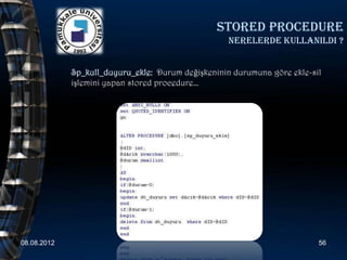 Stored procedure
                                                   nerelerde kullanildi ?


             Sp_kull_duyuru_ekle: Durum değişkeninin durumuna göre ekle-sil
             işlemini yapan stored procedure…




08.08.2012                                                                56
 
