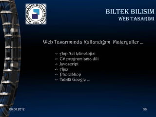 biltek bilisim
                                               web tasarimi



             Web Tasarımında Kullandığım Materyaller …

                 ->   Asp.Net teknolojisi
                 ->   C# programlama dili
                 ->   Javascript
                 ->   Ajax
                 ->   PhotoShop
                 ->   Tabiki Google …




08.08.2012                                             58
 