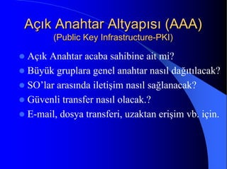 Açık Anahtar Altyapısı (AAA)Açık Anahtar Altyapısı (AAA)
(Public Key Infrastructure(Public Key Infrastructure--PKI)PKI)
Açık Anahtar acaba sahibine ait mi?
Büyük gruplara genel anahtar nasıl dağıtılacak?
SO’lar arasında iletişim nasıl sağlanacak?
Güvenli transfer nasıl olacak.?
E-mail, dosya transferi, uzaktan erişim vb. için.
 