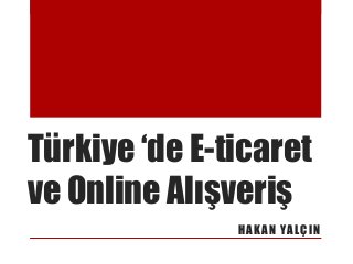 Türkiye ‘de E-ticaret
ve Online Alışveriş
H A K A N YA L Ç I N

 