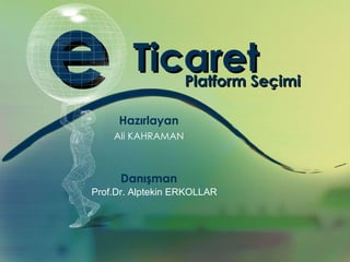 Hazırlayan Ali KAHRAMAN Danışman Prof.Dr. Alptekin ERKOLLAR e Ticaret Platform Seçimi 