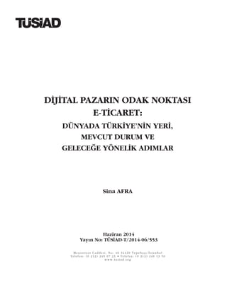 Meþrutiyet Caddesi, No: 46 34420 Tepebaþý/Ýstanbul
Telefon: (0 212) 249 07 23 • Telefax: (0 212) 249 13 50
www.tusiad.org
Haziran 2014
Yayýn No: TÜSÝAD-T/2014-06/553
Sina AFRA
DÝJÝTAL PAZARIN ODAK NOKTASI
E-TÝCARET:
DÜNYADA TÜRKÝYE’NÝN YERÝ,
MEVCUT DURUM VE
GELECEÐE YÖNELÝK ADIMLAR
 