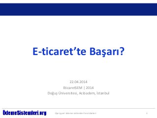 E-ticaret’te Başarı?
22.04.2014
EticaretSEM | 2014
Doğuş Üniversitesi, Acıbadem, İstanbul
Üye işyeri ödeme sistemleri tecrübeleri 1
 