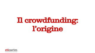 Il crowdfunding:
l’origine
 
