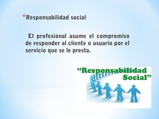 *Responsabilidad social
El profesional asume el compromiso
de responder al cliente o usuario por el
servicio que se le presta.
 