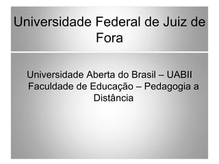 Universidade Federal de Juiz de
             Fora

  Universidade Aberta do Brasil – UABII
  Faculdade de Educação – Pedagogia a
                Distância
 