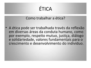 ÉTICA
            Como trabalhar a ética?

• A ética pode ser trabalhada través da reflexão
  em diversas áreas da conduta humano, como
  por exemplo, respeito mutuo, justiça, diálogo
  e solidariedade, valores fundamentais para o
  crescimento e desenvolvimento do indivíduo.
 