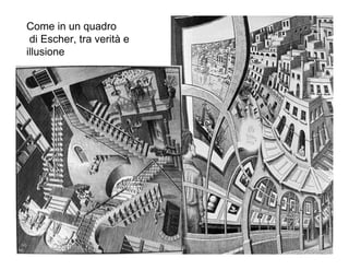 Come in un quadro
 di Escher, tra verità e
illusione
 