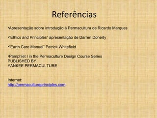 Referências
•Apresentação sobre introdução á Permacultura de Ricardo Marques

•”Ethics and Principles” apresentação de Darren Doherty

•“Earth Care Manuel” Patrick Whitefield

•Pamphlet I in the Permaculture Design Course Series
PUBLISHED BY
YANKEE PERMACULTURE


Internet:
http://permacultureprinciples.com
 