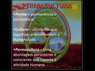 PERMACULTURA
•Perma – permanência e
persistência

•Cultura – atividades que
suportam e desenvolvem a
Humanidade

•Permacultura – Uma
abordagem persistente e
consciente que suporta a
atividade Humana
 