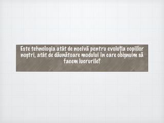 Este tehnologia atât de nocivă pentru evoluția copiilor
noștri, atât de dăunătoare modului în care obișnuim să
facem lucrurile?
 