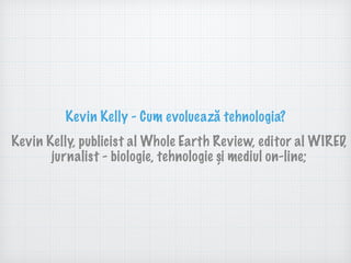 Kevin Kelly - Cum evoluează tehnologia?
Kevin Kelly, publicist al Whole Earth Review, editor al WIRED,
jurnalist - biologie, tehnologie și mediul on-line;
 