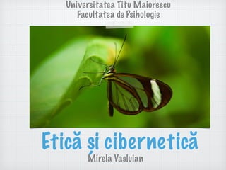 Etică și cibernetică
Mirela Vasluian
Universitatea Titu Maiorescu
Facultatea de Psihologie
 