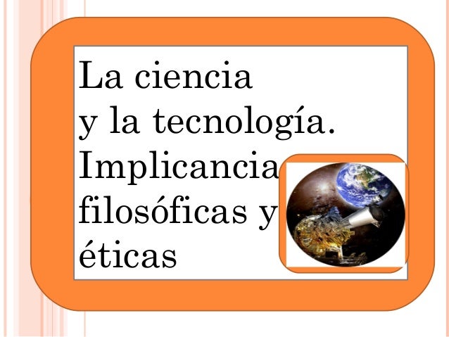 Resultado de imagen para LA CIENCIA Y LA TECNOLOGÃA. IMPLICACIONES FILOSÃ“FICAS
