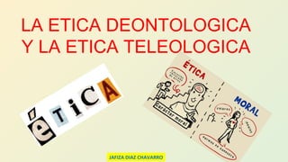 LA ETICA DEONTOLOGICA
Y LA ETICA TELEOLOGICA
JAFIZA DIAZ CHAVARRO
 