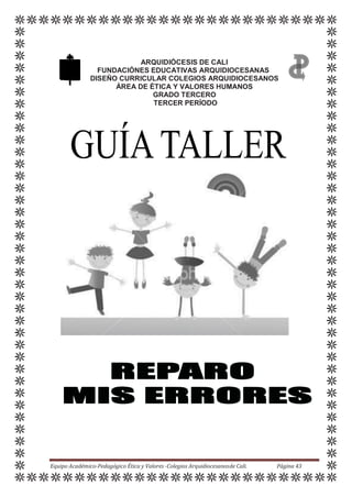 ARQUIDIÓCESIS DE CALI
FUNDACIÓNES EDUCATIVAS ARQUIDIOCESANAS
DISEÑO CURRICULAR COLEGIOS ARQUIDIOCESANOS
ÁREA DE ÉTICA Y VALORES HUMANOS
GRADO TERCERO
TERCER PERÍODO
Equipo Académico-Pedagógico Ética y Valores -Colegios Arquidiocesanosde Cali. Página 43
 