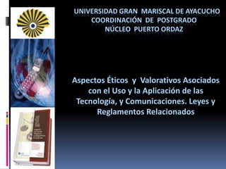 Universidad Gran  Mariscal de Ayacucho                                  	            coordinación  de  Postgrado                                      	            Núcleo  Puerto Ordaz Aspectos Éticos  y  Valorativos Asociados con el Uso y la Aplicación de las  Tecnología, y Comunicaciones. Leyes y Reglamentos Relacionados 