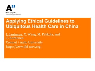 Applying Ethical Guidelines to Ubiquitous Health Care in China I. Jantunen ,  X. Wang, M. Pekkola, and  T. Korhonen Comnet / Aalto University http://www.ubi-serv.org 