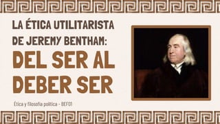 LA ÉTICA UTILITARISTA
DE JEREMY BENTHAM:
DEL SER AL
DEBER SER
Ética y filosofía política - BEF01
 
