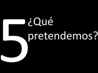 ¿Qué
pretendemos?
 