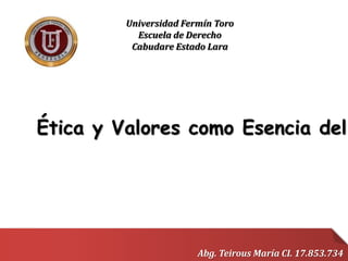 Ética y Valores como Esencia del
Abg. Teirous María CI. 17.853.734
Universidad Fermín Toro
Escuela de Derecho
Cabudare Estado Lara
 