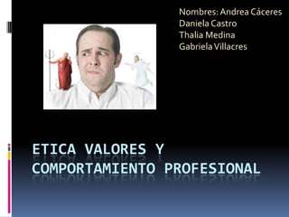 Nombres: Andrea Cáceres
Daniela Castro
Thalia Medina
Gabriela Villacres

ETICA VALORES Y
COMPORTAMIENTO PROFESIONAL

 