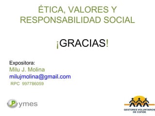 ÉTICA, VALORES Y
RESPONSABILIDAD SOCIAL
¡GRACIAS!
Expositora:
Milu J. Molina
milujmolina@gmail.com
RPC 997786059
 