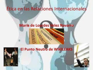 Ética en las Relaciones Internacionales  María de Lourdes Velez Navarro El Punto Neutro de WIKILEAKS 