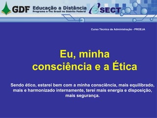  Eu, minha consciência e a Ética Curso Técnico de Administração - PROEJA Sendo ético, estarei bem com a minha consciência, mais equilibrado, mais e harmonizado internamente, terei mais energia e disposição, mais segurança. 