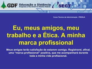   Eu, meus amigos, meu trabalho e a Ética. A minha marca profissional Curso Técnico de Administração - PROEJA Meus amigos terão satisfação de estarem comigo. Registrarei, afinal, uma “marca profissional” positiva, que me acompanhará durante toda a minha vida profissional. 