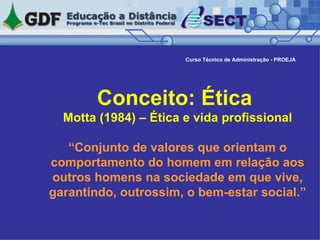 Conceito: Ética  Motta (1984) – Ética e vida profissional “Conjunto de valores que orientam o comportamento do homem em relação aos outros homens na sociedade em que vive, garantindo, outrossim, o bem-estar social.” Curso Técnico de Administração - PROEJA 