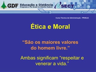   Ética e Moral  “São os maiores valores do homem livre.” Ambas significam “respeitar e venerar a vida.” Curso Técnico de Administração - PROEJA 