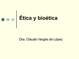 Ética y bioética
Dra. Claude Vergès de López
 