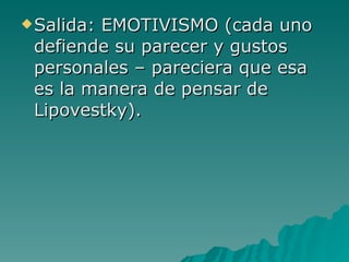 Salida: EMOTIVISMO (cada uno defiende su parecer y gustos personales – pareciera que esa es la manera de pensar de Lipovestky). 