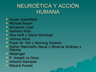 NEUROÉTICA Y ACCIÓN HUMANA Susan Greenfield Michael Pauen Benjamín Libet Gerhard Roth Paul Hoff y Steve Klimchak Verena Ahne Frank W. Ohl y Henning Scheich Esther Mancheño Maciá y Minerva Jiménez y Ribotta Metzinger P. Joseph Le Doux Antonio Damasio Eduard Punset 