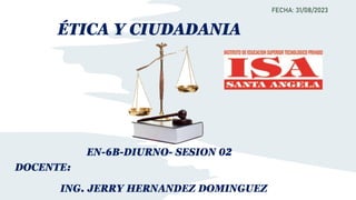 FECHA: 31/08/2023
ÉTICA Y CIUDADANIA
DOCENTE:
ING. JERRY HERNANDEZ DOMINGUEZ
EN-6B-DIURNO- SESION 02
 