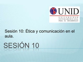 Sesión 10: Ética y comunicación en el
aula.

SESIÓN 10
 
