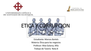 ETICA Y CORRUPCION
Estudiante: Marcos Bartels
Materia: Ética para los negocios
Profesor: Max Galarza, MSc
Trabajo de Tutoría Nota 8
 
