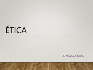 ÉTICA
LIC. MIGUEL A. SALAS
 