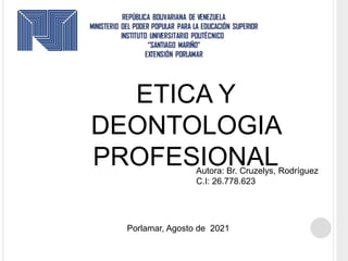 ETICA Y
DEONTOLOGIA
PROFESIONAL
Porlamar, Agosto de 2021
Autora: Br. Cruzelys, Rodríguez
C.I: 26.778.623
 
