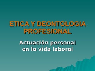 ETICA Y DEONTOLOGIA PROFESIONAL Actuación personal en la vida laboral 