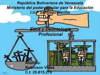 República Bolivariana de Venezuela
Ministerio del poder popular para la Educación
I.U.P Santiago Mariño
Ética y Deontología
Profesional
Alumno:
Robinson Vides
C.I: 20.815.270
 