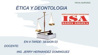 FECHA: 06/09/2023
ÉTICA Y DEONTOLOGIA
DOCENTE:
ING. JERRY HERNANDEZ DOMINGUEZ
EN-V-TARDE- SESION 03
 