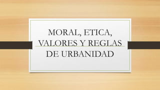 MORAL, ETICA,
VALORES Y REGLAS
DE URBANIDAD
 