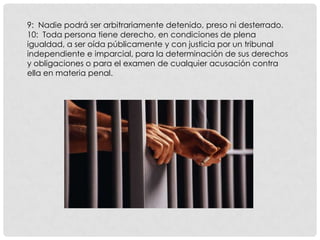 9: Nadie podrá ser arbitrariamente detenido, preso ni desterrado.
10: Toda persona tiene derecho, en condiciones de plena
...