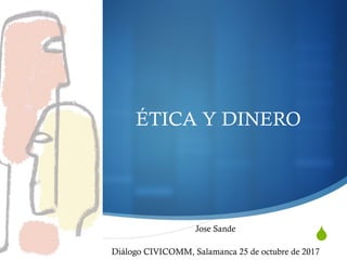 S
ÉTICA Y DINERO
Jose Sande
Diálogo CIVICOMM, Salamanca 25 de octubre de 2017
 